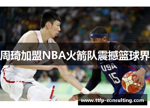 周琦加盟NBA火箭队震撼篮球界